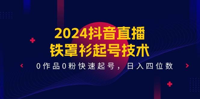 2024抖音直播-铁罩衫起号技术，0作品0粉快速起号，日入四位数（14节课）-一起发