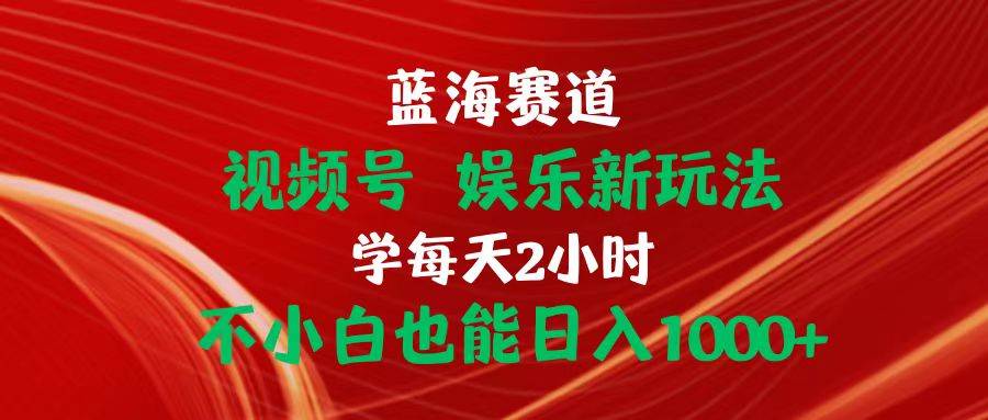 蓝海赛道视频号 娱乐新玩法每天2小时小白也能日入1000+-一起发