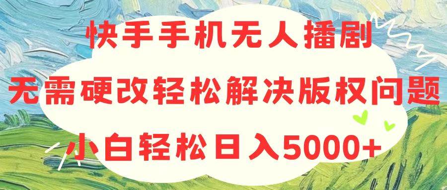 快手手机无人播剧，无需硬改，轻松解决版权问题，小白轻松日入5000+-一起发