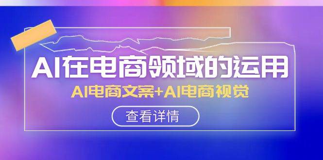 AI-在电商领域的运用线上课,AI电商文案+AI电商视觉(14节课)-一起发