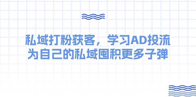 某收费课：私域打粉获客，学习AD投流，为自己的私域囤积更多子弹-一起发
