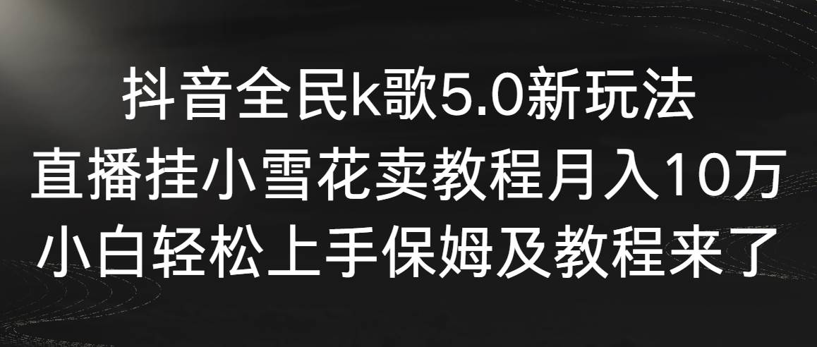 抖音全民k歌5.0新玩法，直播挂小雪花卖教程月入10万，小白轻松上手，保…-一起发