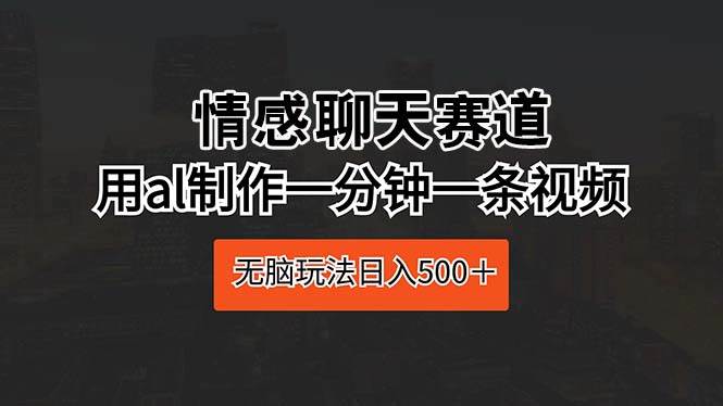 情感聊天赛道 用al制作一分钟一条视频 无脑玩法日入500+-一起发