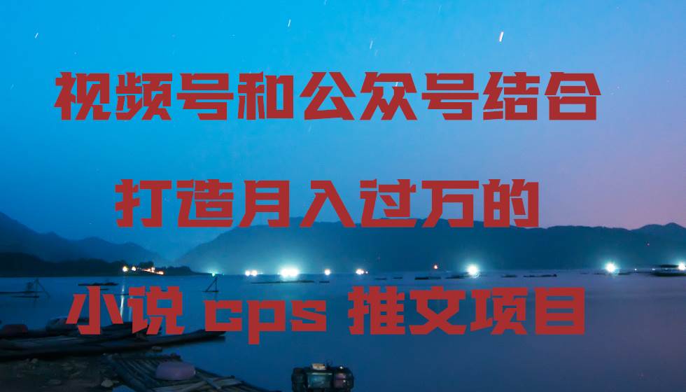 视频号和公众号结合打造月入过万的小说cps推文项目-一起发