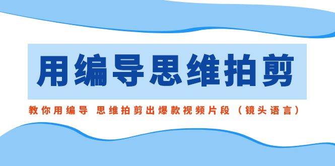 用编导的思维拍剪,教你用编导 思维拍剪出爆款视频片段(镜头语言)-一起发
