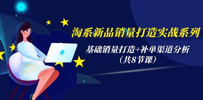 淘系新品销量打造实战系列，基础销量打造+补单渠道分析（共8节课）-一起发