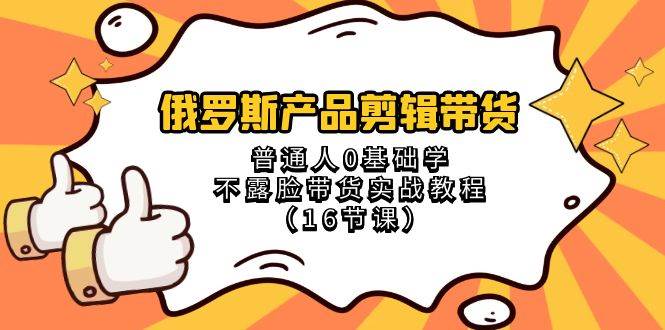 俄罗斯 产品剪辑带货,普通人0基础学不露脸带货实战教程(16节课)-一起发
