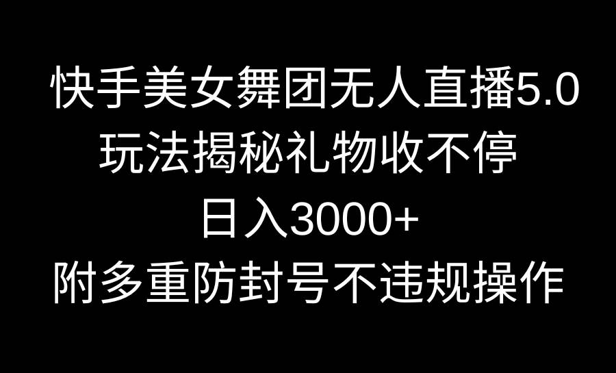 快手美女舞团无人直播5.0玩法揭秘，礼物收不停，日入3000+，内附多重防…-一起发