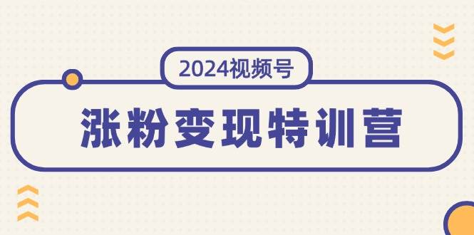 2024视频号-涨粉变现特训营:一站式打造稳定视频号涨粉变现模式(10节)-一起发