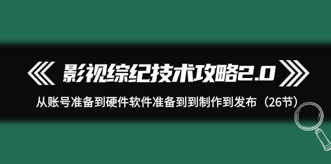 影视 综纪技术攻略2.0：从账号准备到硬件软件准备到到制作到发布（26节）-一起发