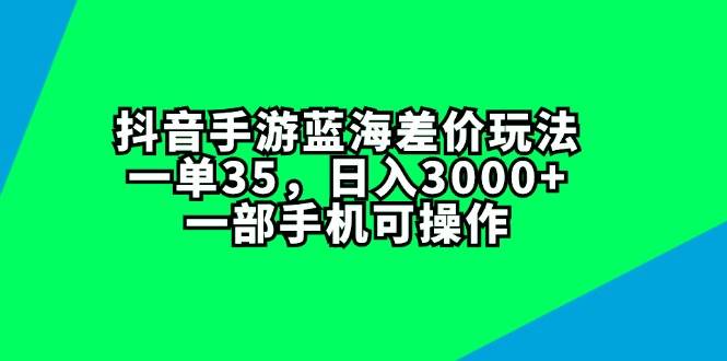 抖音手游蓝海差价玩法，一单35，日入3000+，一部手机可操作-一起发