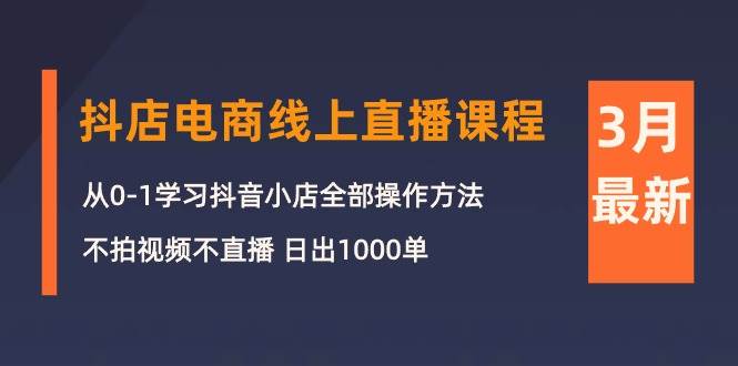 3月抖店电商线上直播课程：从0-1学习抖音小店，不拍视频不直播 日出1000单-一起发