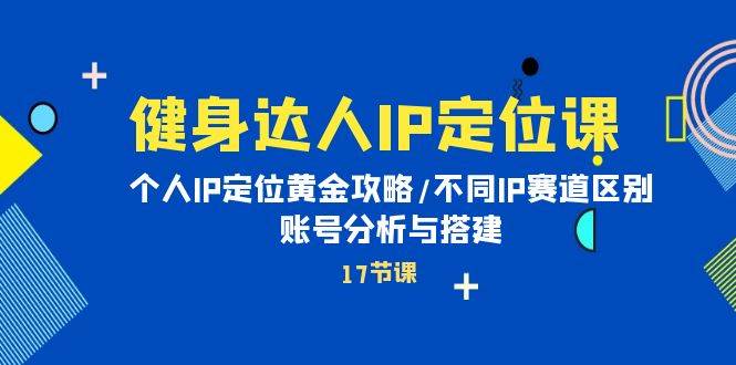 健身达人IP定位课：个人IP定位黄金攻略/不同IP赛道区别/账号分析与搭建-一起发