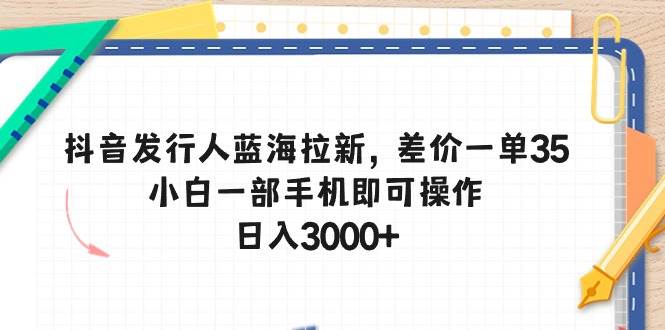 抖音发行人蓝海拉新,差价一单35,小白一部手机即可操作,日入3000+-一起发