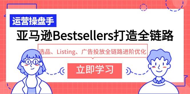 亚马逊Bestsellers打造全链路,选品、Listing、广告投放全链路进阶优化-一起发