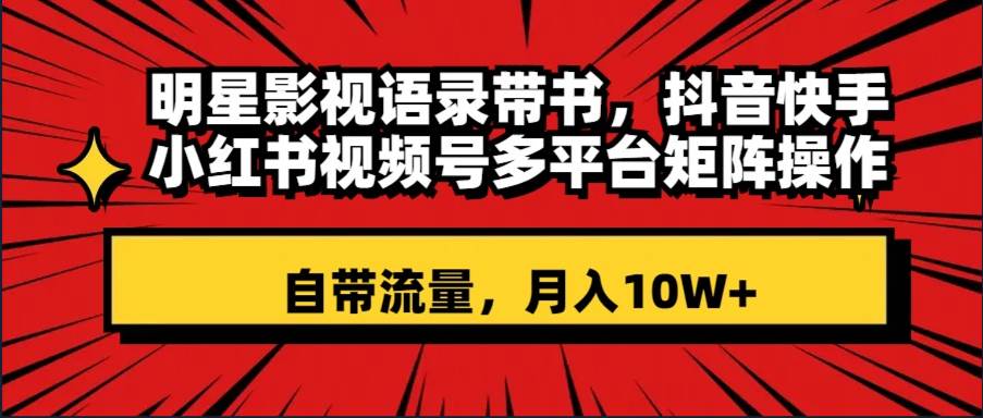 明星影视语录带书 抖音快手小红书视频号多平台矩阵操作,自带流量 月入10W+-一起发