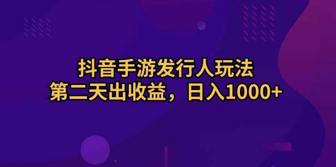 抖音手游发行人玩法，第二天出收益，日入1000+-一起发