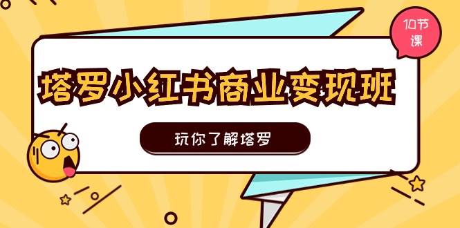 塔罗小红书商业变现实操班,玩你了解塔罗,玩转小红书塔罗变现(10节课)-一起发