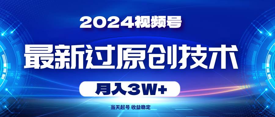2024视频号最新过原创技术，当天起号，收益稳定，月入3W+-一起发