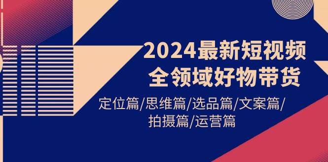 2024最新短视频全领域好物带货 定位篇/思维篇/选品篇/文案篇/拍摄篇/运营篇-一起发