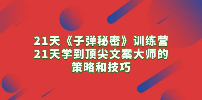 21天《子弹秘密》训练营，21天学到顶尖文案大师的策略和技巧-一起发