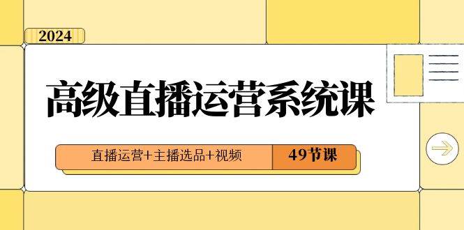 2024高级直播·运营系统课，直播运营+主播选品+视频（49节课）-一起发