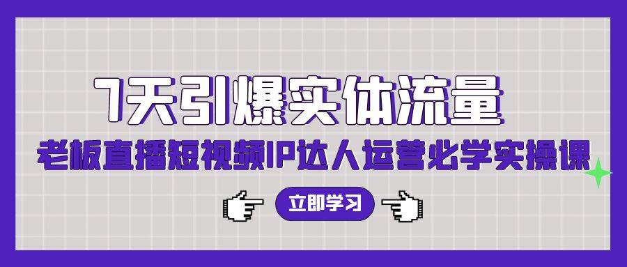 7天引爆实体流量，老板直播短视频IP达人运营必学实操课（56节高清无水印）-一起发
