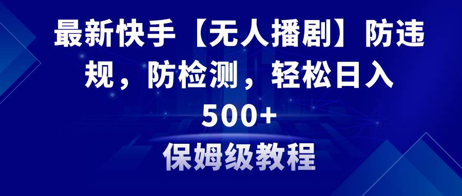 最新快手【无人播剧】防违规，防检测，多种变现方式，日入500+教程+素材-一起发