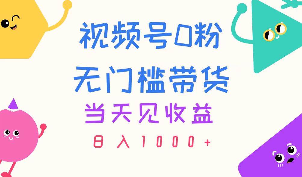 视频号0粉无门槛带货，当天见收益，日入1000+-一起发