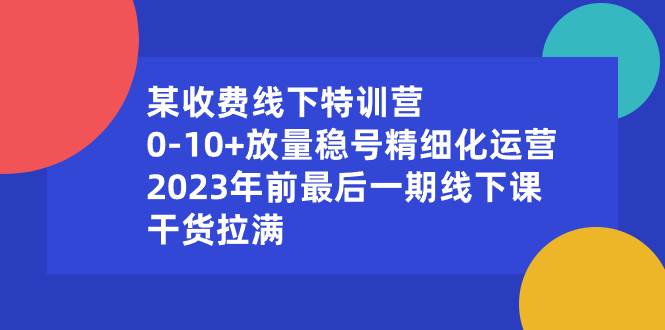 某收费线下特训营：0-10+放量稳号精细化运营，2023年前最后一期线下课，干货拉满-一起发