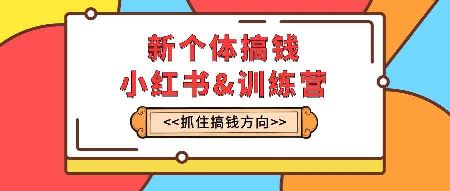 新个体·搞钱-小红书训练营：实战落地运营方法，抓住搞钱方向，每月多搞2w+-一起发