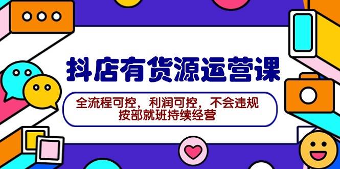 2024抖店有货源运营课：全流程可控，利润可控，不会违规，按部就班持续经营-一起发