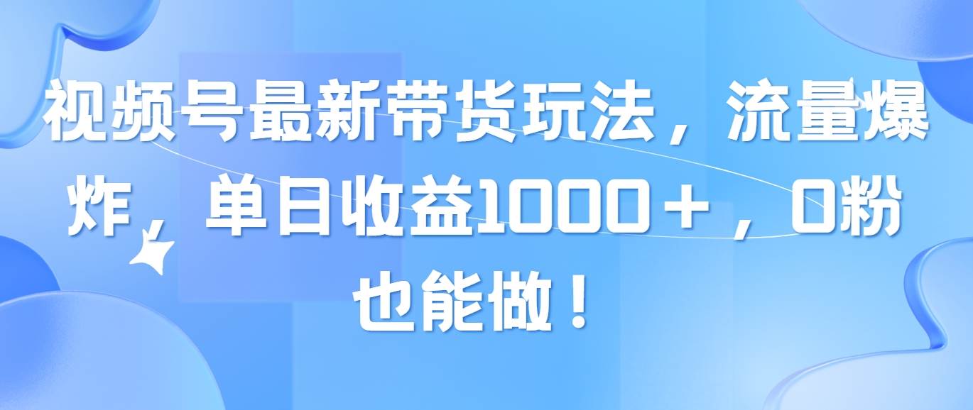 视频号最新带货玩法，流量爆炸，单日收益1000＋，0粉也能做！-一起发
