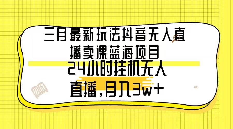 三月最新玩法抖音无人直播卖课蓝海项目，24小时无人直播，月入3w+-一起发