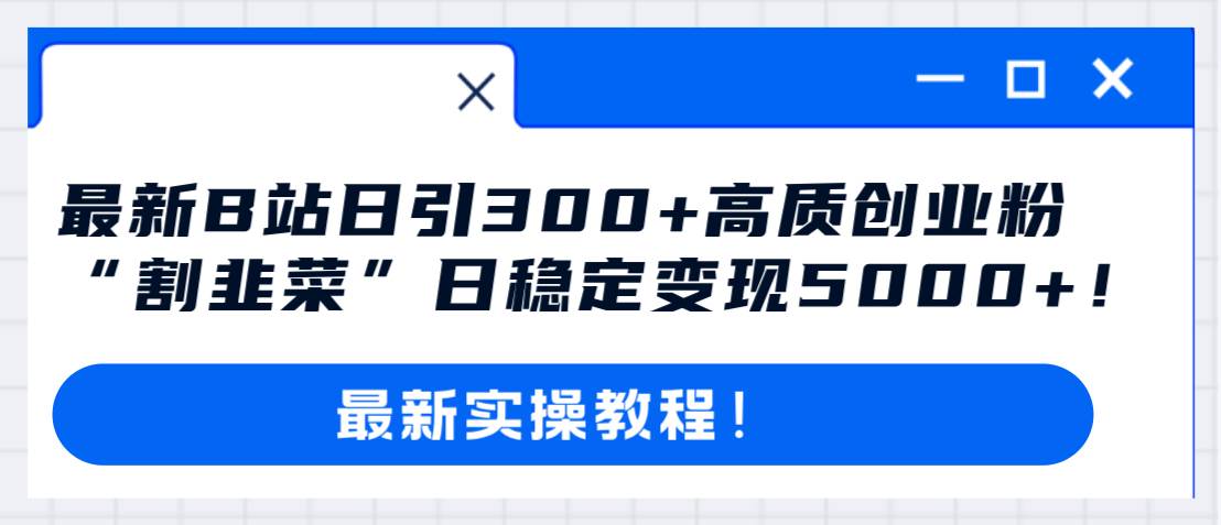 最新B站日引300+高质创业粉教程!“割韭菜”日稳定变现5000+!-一起发