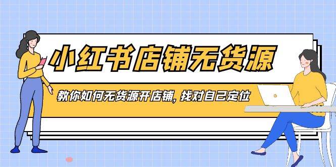 小红书店铺-无货源，教你如何无货源开店铺，找对自己定位-一起发