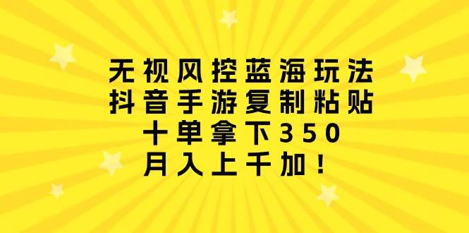 无视风控蓝海玩法，抖音手游复制粘贴，十单拿下350，月入上千加！-一起发