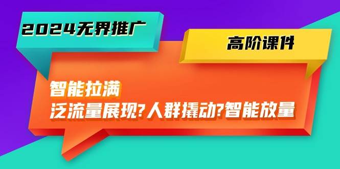 2024无界推广 高阶课件，智能拉满，泛流量展现→人群撬动→智能放量-45节-一起发
