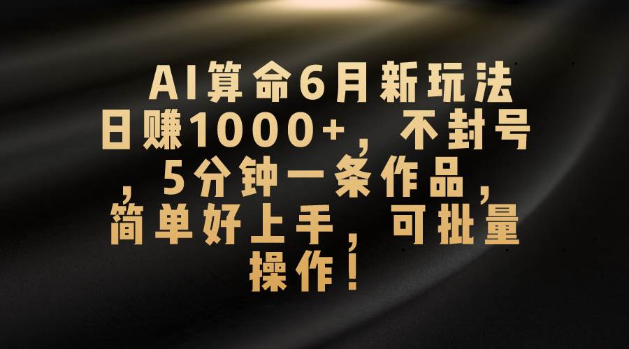 AI算命6月新玩法,日赚1000+,不封号,5分钟一条作品,简单好上手,可...-一起发