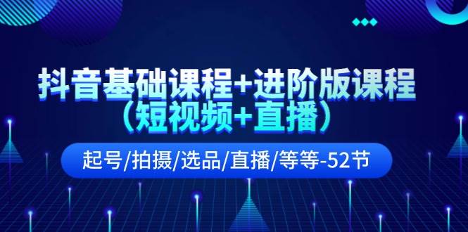 抖音基础课程+进阶版课程（短视频+直播）起号/拍摄/选品/直播/等等-52节-一起发