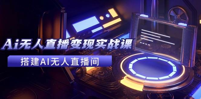 2024全套Ai无人直播变现实战课，搭建AI无人直播间，利用AI赚钱 (24节课)-一起发