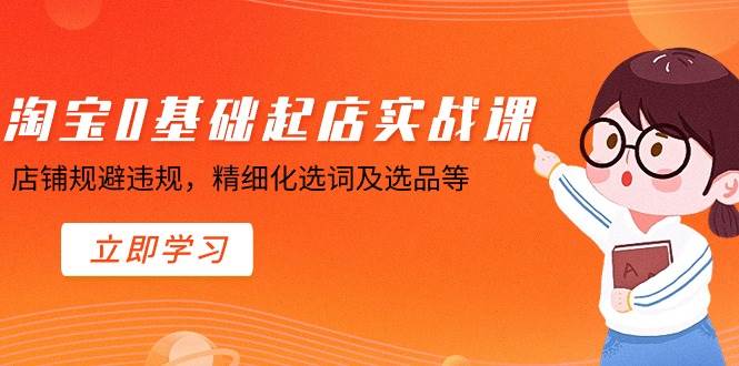 淘宝0基础起店实操课，店铺规避违规，精细化选词及选品等-一起发
