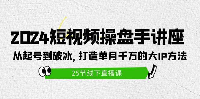 2024短视频操盘手讲座：从起号到破冰，打造单月千万的大IP方法（25节）-一起发