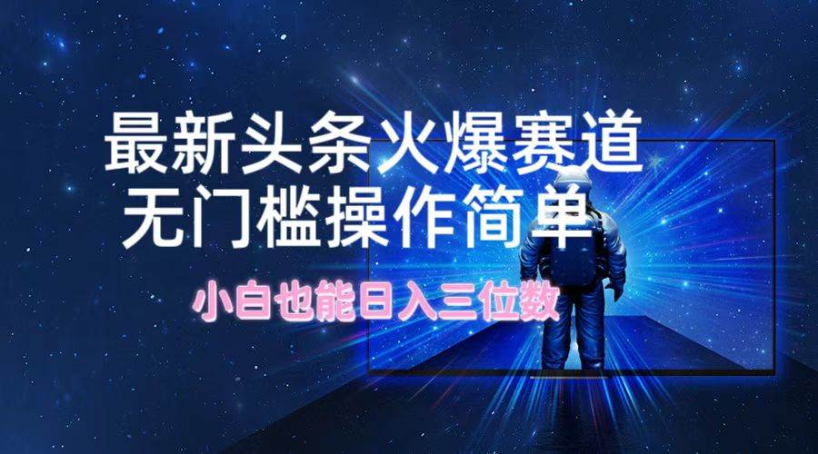 最新头条火爆赛道，无门槛操作简单，小白也能日入三位数-一起发