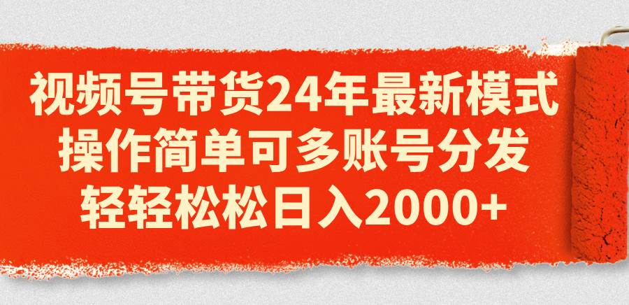 视频号带货24年最新模式，操作简单可多账号分发，轻轻松松日入2000+-一起发
