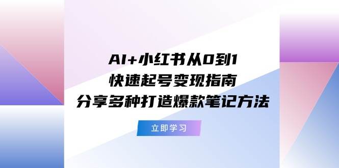 AI+小红书从0到1快速起号变现指南：分享多种打造爆款笔记方法-一起发