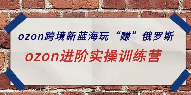 ozon跨境新蓝海玩“赚”俄罗斯，ozon进阶实操训练营-一起发