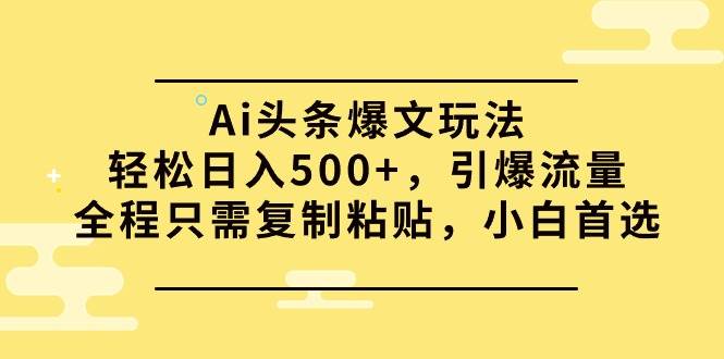 Ai头条爆文玩法,轻松日入500+,引爆流量全程只需复制粘贴,小白首选-一起发