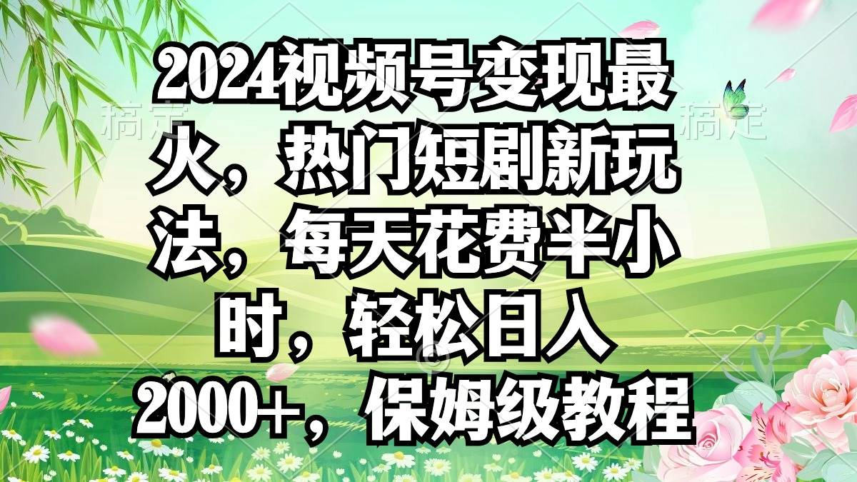 2024视频号变现最火,热门短剧新玩法,每天花费半小时,轻松日入2000+,...-一起发