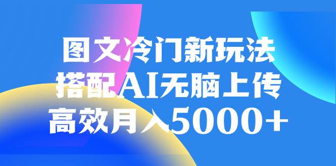 图文冷门新玩法,搭配AI无脑上传,高效月入5000+-一起发